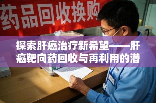 长春探索肝癌治疗新希望——肝癌靶向药回收与再利用的潜力