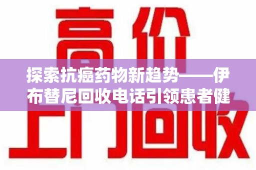 长春探索抗癌药物新趋势——伊布替尼回收电话引领患者健康管理新篇章