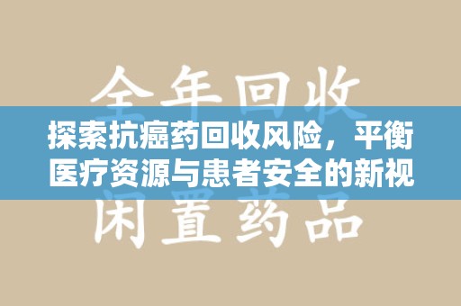 长春探索抗癌药回收风险，平衡医疗资源与患者安全的新视角