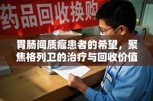 长春胃肠间质瘤患者的希望，聚焦格列卫的治疗与回收价值