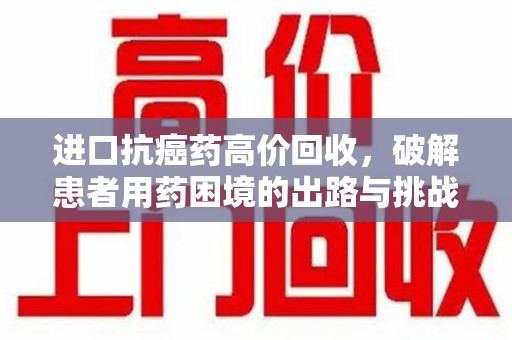 长春进口抗癌药高价回收，破解患者用药困境的出路与挑战