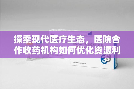长春探索现代医疗生态，医院合作收药机构如何优化资源利用