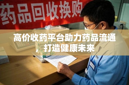 长春高价收药平台助力药品流通，打造健康未来