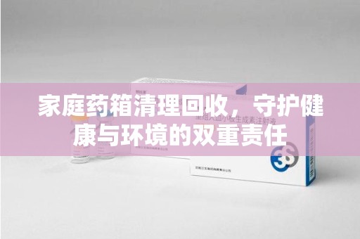 长春家庭药箱清理回收，守护健康与环境的双重责任
