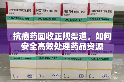 长春抗癌药回收正规渠道，如何安全高效处理药品资源