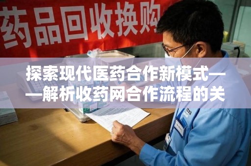 长春探索现代医药合作新模式——解析收药网合作流程的关键要素