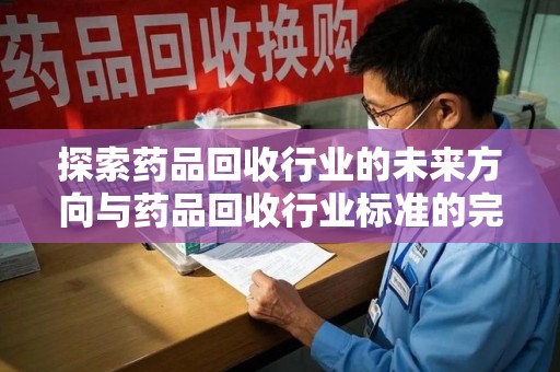 长春探索药品回收行业的未来方向与药品回收行业标准的完善