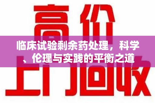长春临床试验剩余药处理，科学、伦理与实践的平衡之道