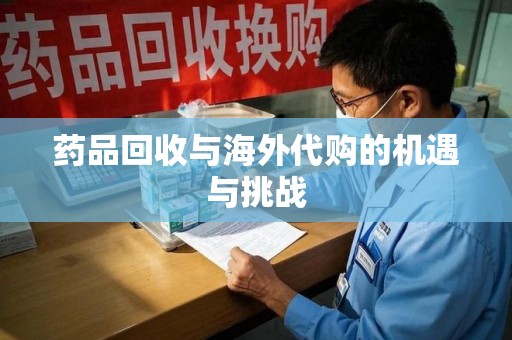 长春药品回收与海外代购的机遇与挑战