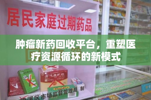长春肿瘤新药回收平台，重塑医疗资源循环的新模式