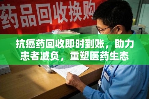 长春抗癌药回收即时到账，助力患者减负，重塑医药生态