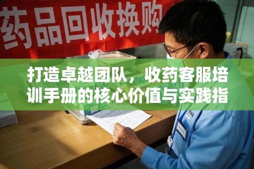 长春打造卓越团队，收药客服培训手册的核心价值与实践指南