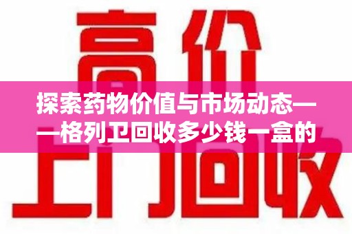长春探索药物价值与市场动态——格列卫回收多少钱一盒的全面解析