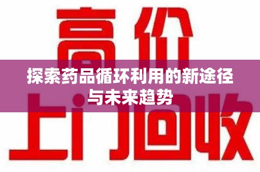 长春探索药品循环利用的新途径与未来趋势