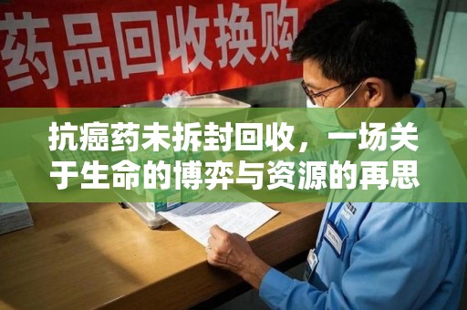 长春抗癌药未拆封回收，一场关于生命的博弈与资源的再思考
