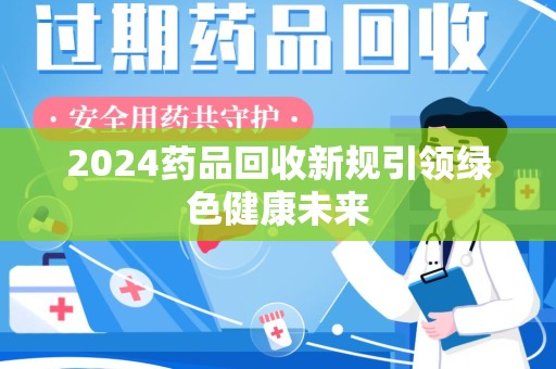长春2024药品回收新规引领绿色健康未来