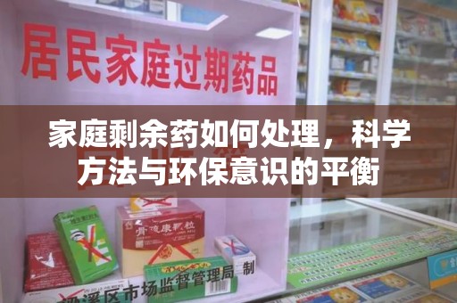 长春家庭剩余药如何处理，科学方法与环保意识的平衡