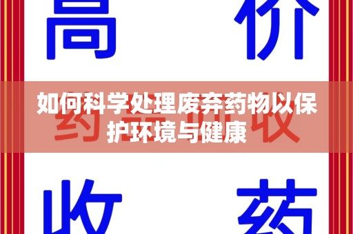 长春如何科学处理废弃药物以保护环境与健康