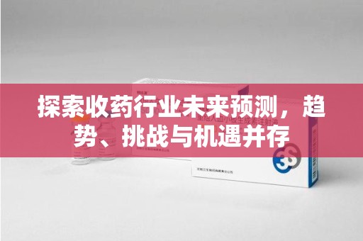 长春探索收药行业未来预测，趋势、挑战与机遇并存