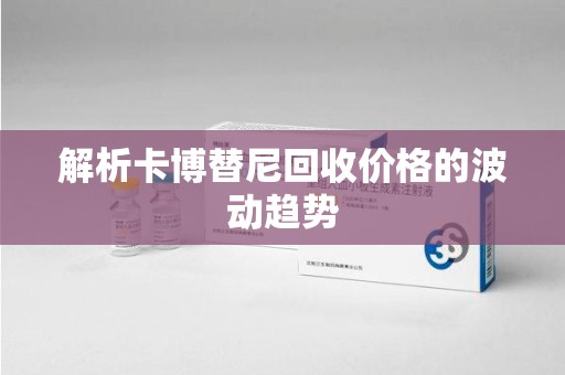 长春解析卡博替尼回收价格的波动趋势
