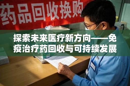 长春探索未来医疗新方向——免疫治疗药回收与可持续发展的平衡