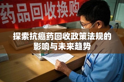长春探索抗癌药回收政策法规的影响与未来趋势