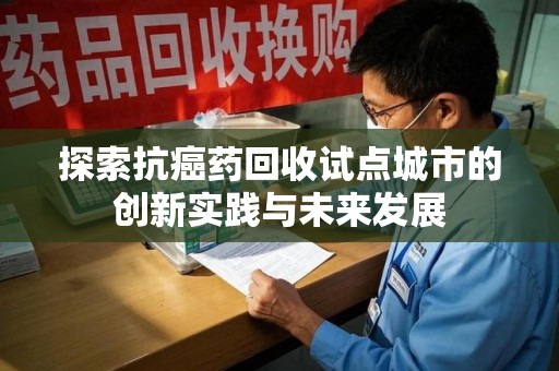 长春探索抗癌药回收试点城市的创新实践与未来发展