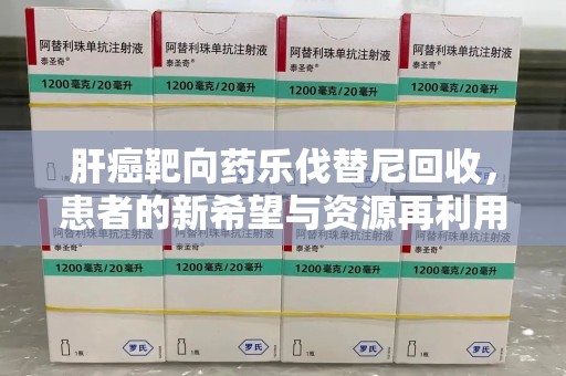 长春肝癌靶向药乐伐替尼回收，患者的新希望与资源再利用