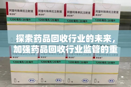 长春探索药品回收行业的未来，加强药品回收行业监管的重要性