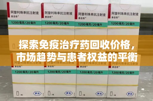 长春探索免疫治疗药回收价格，市场趋势与患者权益的平衡