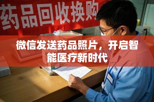 长春微信发送药品照片，开启智能医疗新时代