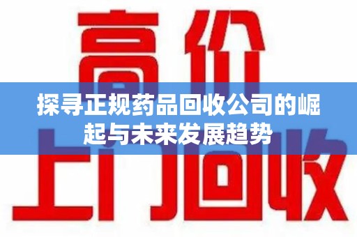 长春探寻正规药品回收公司的崛起与未来发展趋势