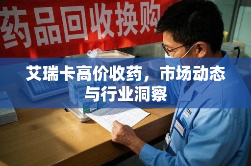 长春艾瑞卡高价收药，市场动态与行业洞察