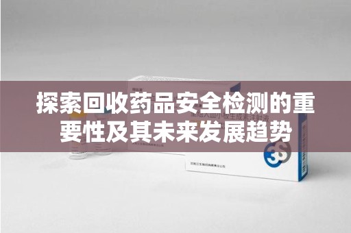 长春探索回收药品安全检测的重要性及其未来发展趋势