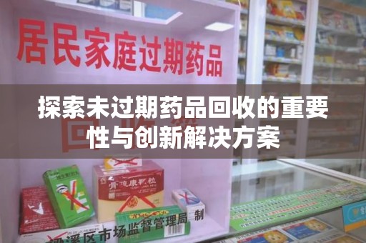 长春探索未过期药品回收的重要性与创新解决方案