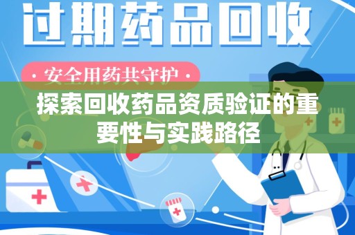 长春探索回收药品资质验证的重要性与实践路径
