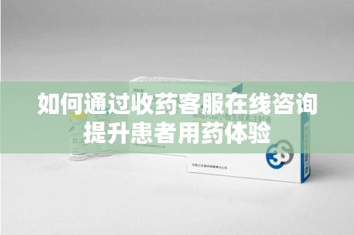 长春如何通过收药客服在线咨询提升患者用药体验