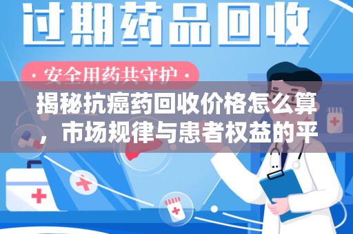 长春揭秘抗癌药回收价格怎么算，市场规律与患者权益的平衡点