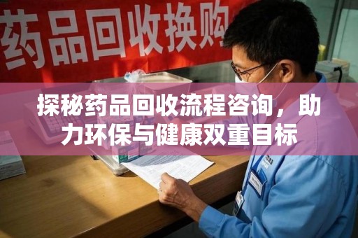 长春探秘药品回收流程咨询，助力环保与健康双重目标