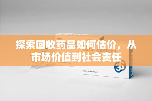 长春探索回收药品如何估价，从市场价值到社会责任