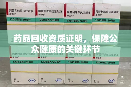 长春药品回收资质证明，保障公众健康的关键环节