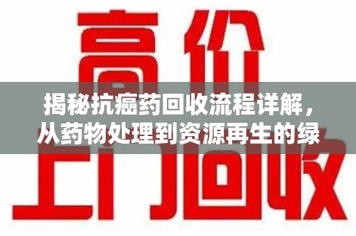 长春揭秘抗癌药回收流程详解，从药物处理到资源再生的绿色之道