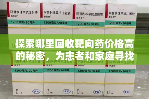 长春探索哪里回收靶向药价格高的秘密，为患者和家庭寻找最优解