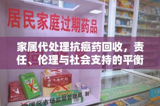 长春家属代处理抗癌药回收，责任、伦理与社会支持的平衡