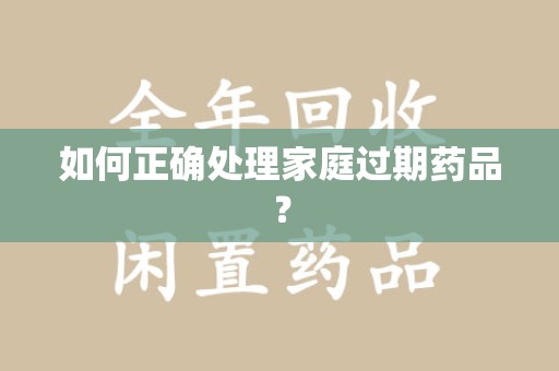 长春如何正确处理家庭过期药品？