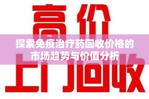 长春探索免疫治疗药回收价格的市场趋势与价值分析