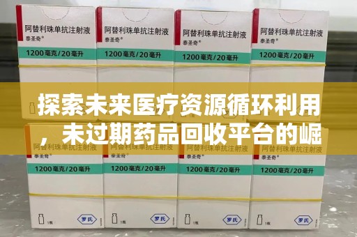 长春探索未来医疗资源循环利用，未过期药品回收平台的崛起