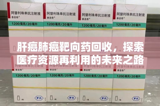 长春肝癌肺癌靶向药回收，探索医疗资源再利用的未来之路
