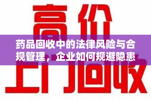 长春药品回收中的法律风险与合规管理，企业如何规避隐患