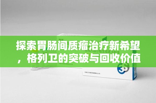 长春探索胃肠间质瘤治疗新希望，格列卫的突破与回收价值